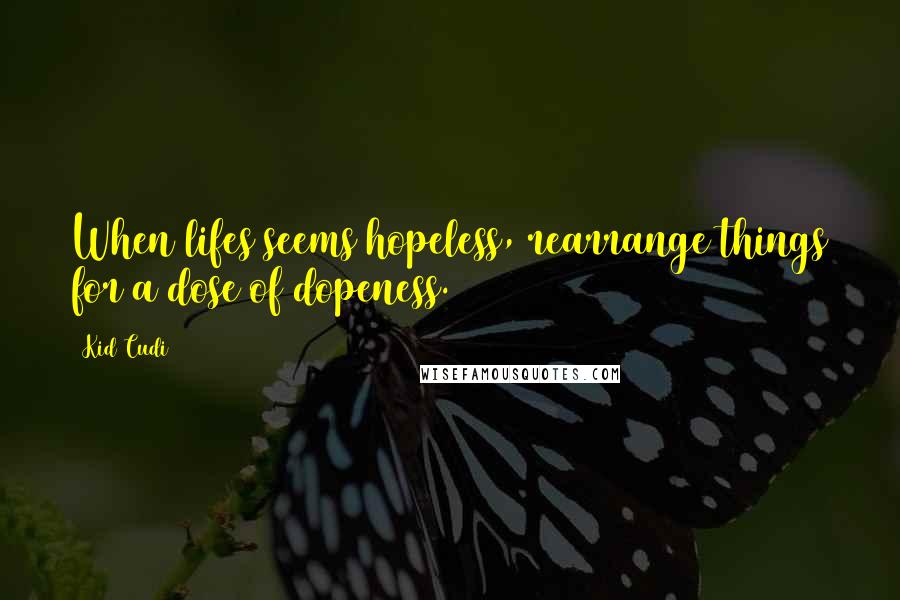 Kid Cudi Quotes: When lifes seems hopeless, rearrange things for a dose of dopeness.