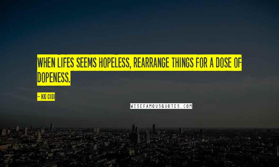 Kid Cudi Quotes: When lifes seems hopeless, rearrange things for a dose of dopeness.