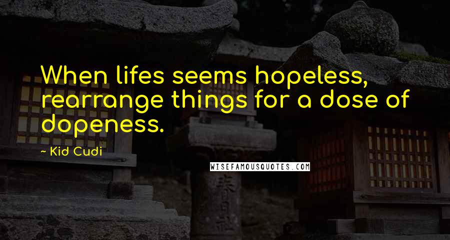 Kid Cudi Quotes: When lifes seems hopeless, rearrange things for a dose of dopeness.