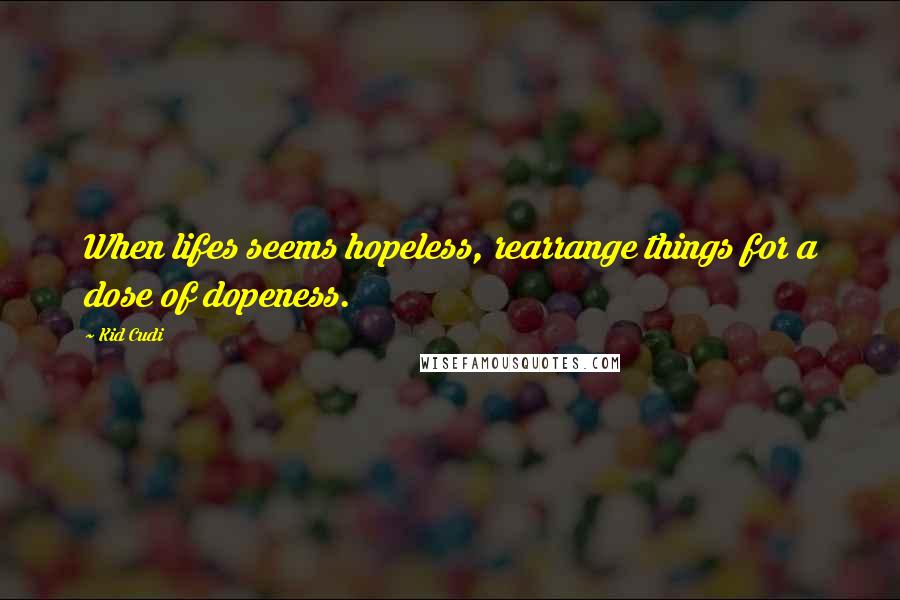 Kid Cudi Quotes: When lifes seems hopeless, rearrange things for a dose of dopeness.