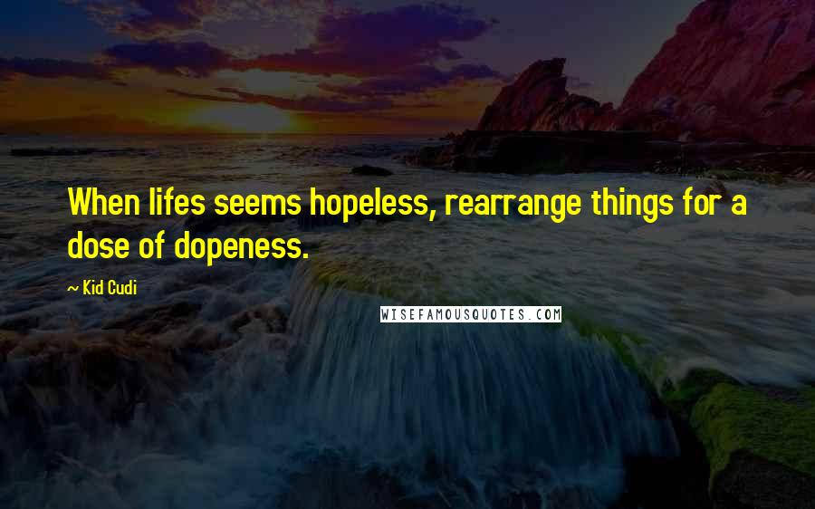 Kid Cudi Quotes: When lifes seems hopeless, rearrange things for a dose of dopeness.