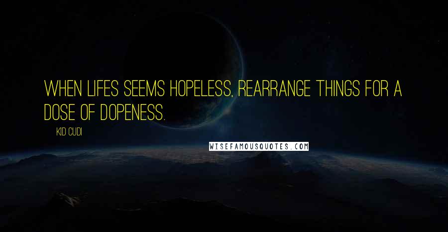 Kid Cudi Quotes: When lifes seems hopeless, rearrange things for a dose of dopeness.