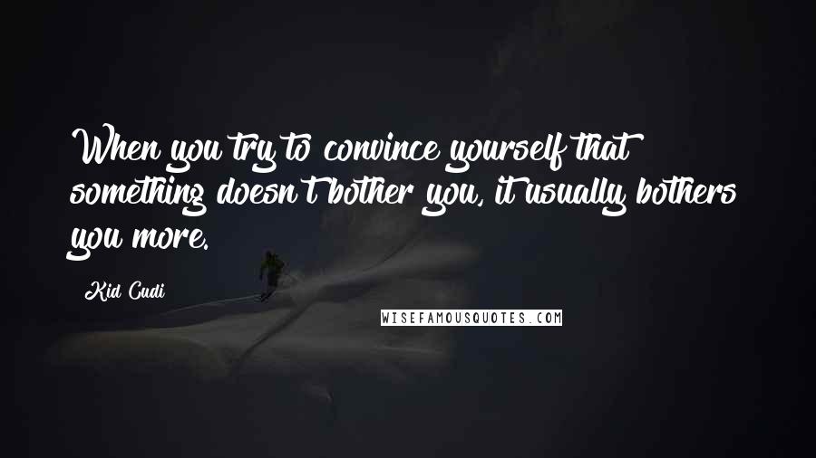 Kid Cudi Quotes: When you try to convince yourself that something doesn't bother you, it usually bothers you more.