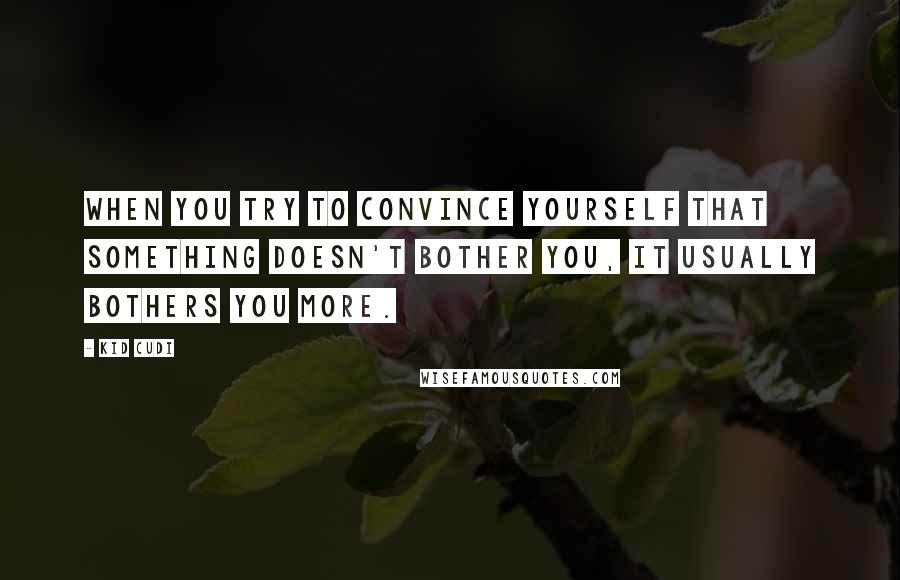 Kid Cudi Quotes: When you try to convince yourself that something doesn't bother you, it usually bothers you more.