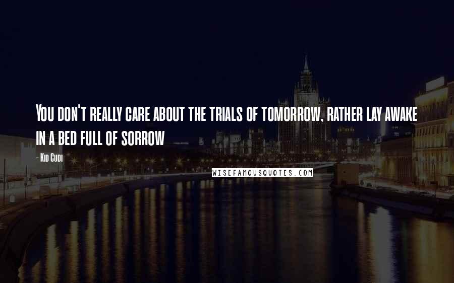 Kid Cudi Quotes: You don't really care about the trials of tomorrow, rather lay awake in a bed full of sorrow