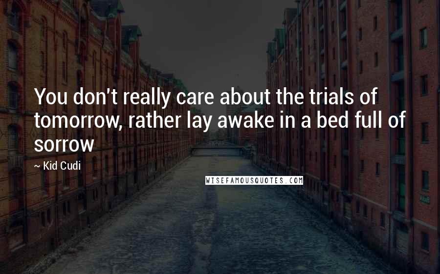 Kid Cudi Quotes: You don't really care about the trials of tomorrow, rather lay awake in a bed full of sorrow