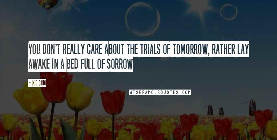 Kid Cudi Quotes: You don't really care about the trials of tomorrow, rather lay awake in a bed full of sorrow