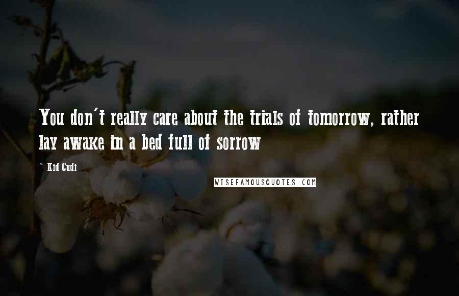 Kid Cudi Quotes: You don't really care about the trials of tomorrow, rather lay awake in a bed full of sorrow