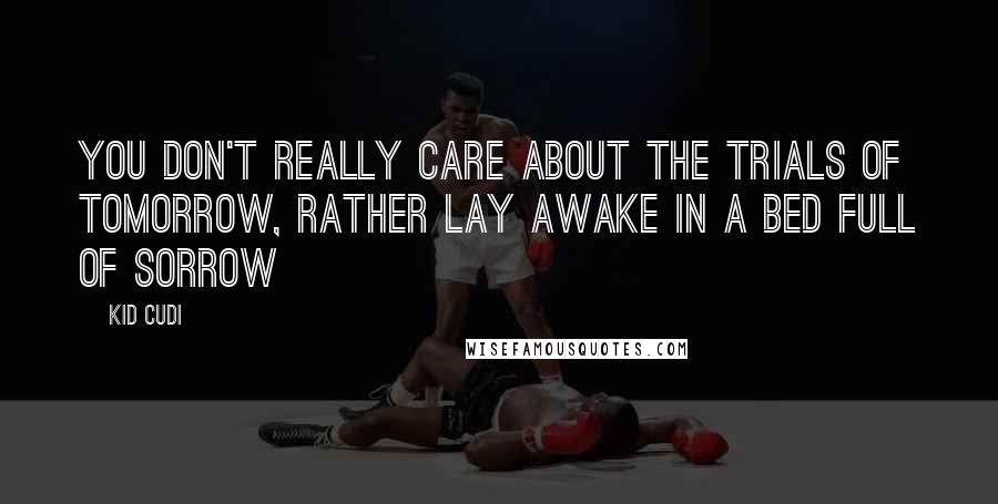 Kid Cudi Quotes: You don't really care about the trials of tomorrow, rather lay awake in a bed full of sorrow