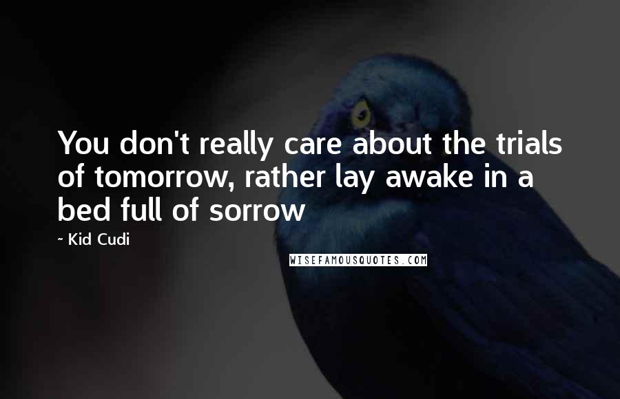 Kid Cudi Quotes: You don't really care about the trials of tomorrow, rather lay awake in a bed full of sorrow