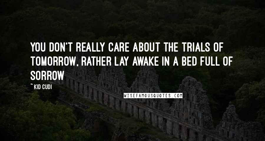 Kid Cudi Quotes: You don't really care about the trials of tomorrow, rather lay awake in a bed full of sorrow