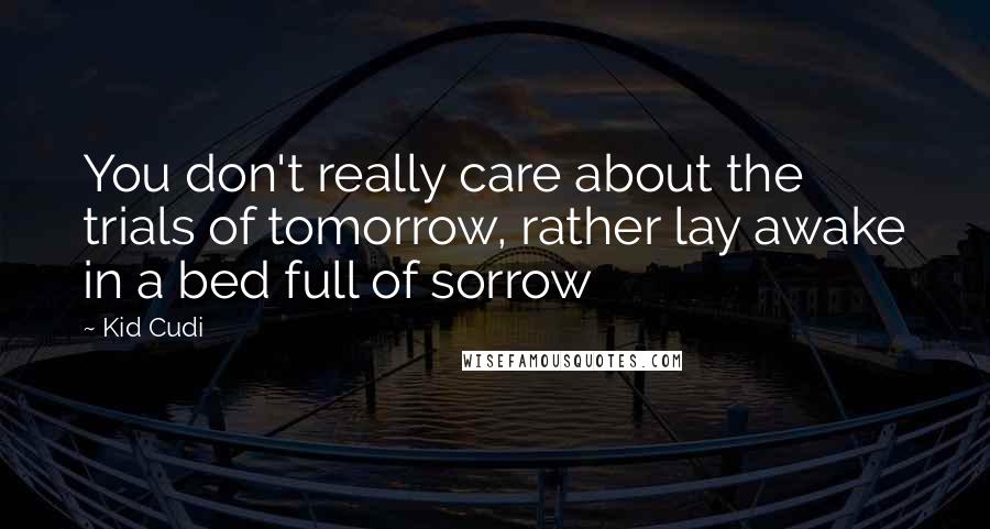 Kid Cudi Quotes: You don't really care about the trials of tomorrow, rather lay awake in a bed full of sorrow