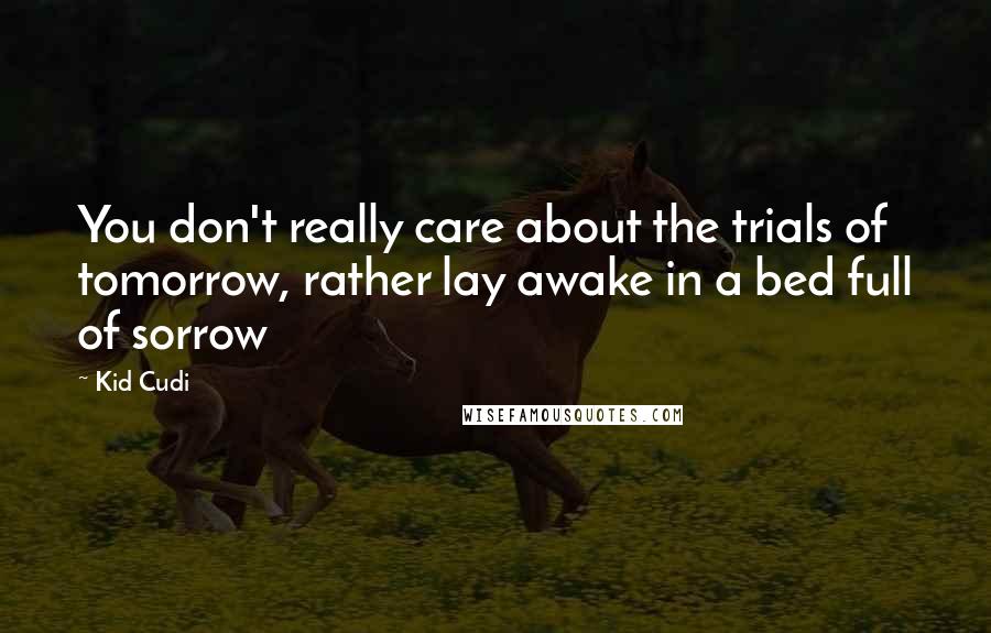 Kid Cudi Quotes: You don't really care about the trials of tomorrow, rather lay awake in a bed full of sorrow