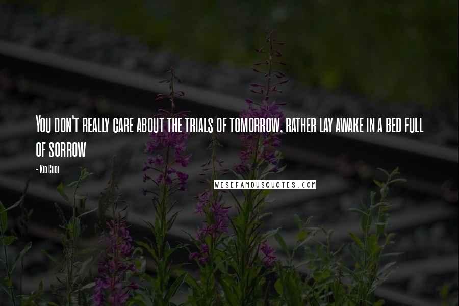 Kid Cudi Quotes: You don't really care about the trials of tomorrow, rather lay awake in a bed full of sorrow