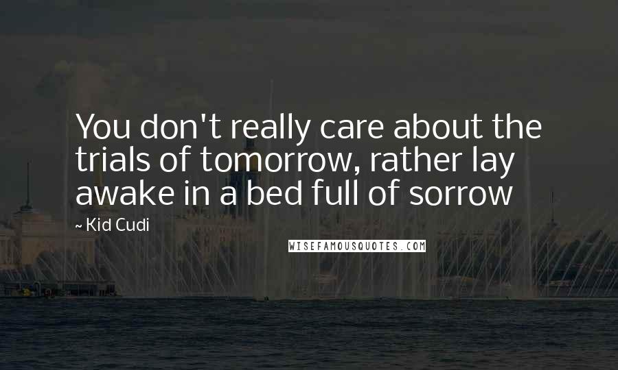 Kid Cudi Quotes: You don't really care about the trials of tomorrow, rather lay awake in a bed full of sorrow
