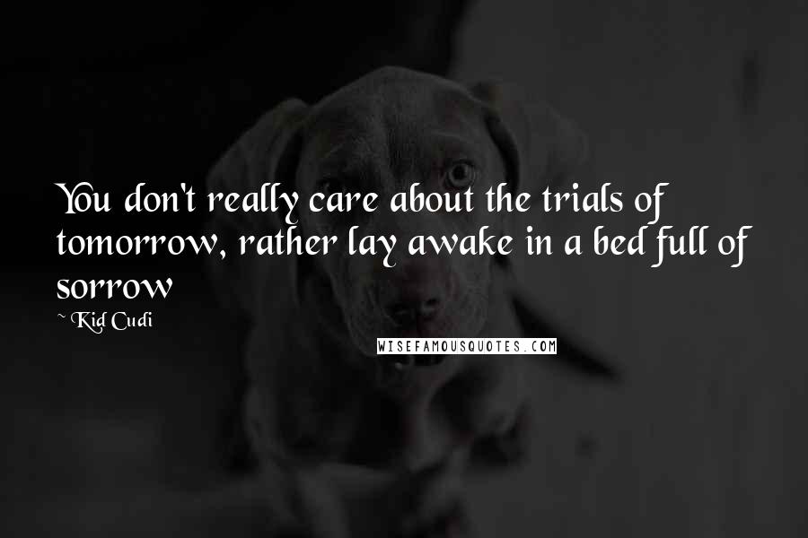Kid Cudi Quotes: You don't really care about the trials of tomorrow, rather lay awake in a bed full of sorrow