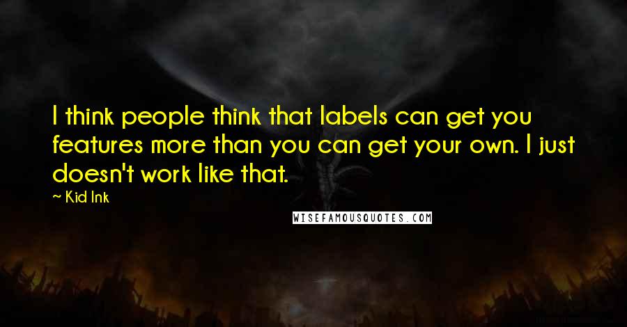 Kid Ink Quotes: I think people think that labels can get you features more than you can get your own. I just doesn't work like that.