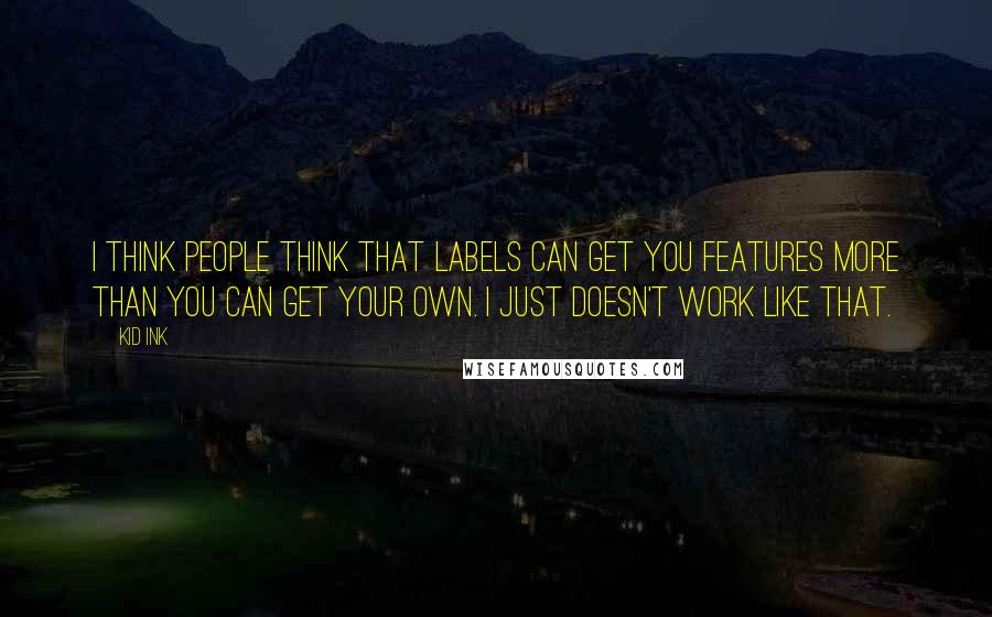 Kid Ink Quotes: I think people think that labels can get you features more than you can get your own. I just doesn't work like that.