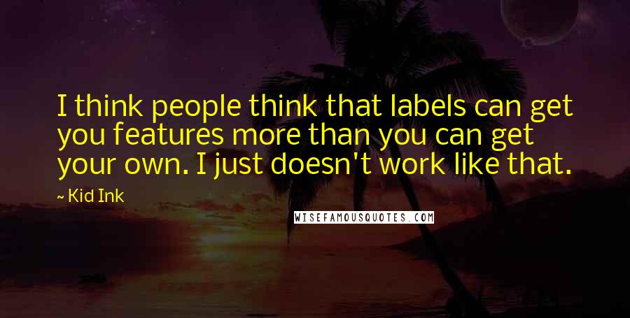 Kid Ink Quotes: I think people think that labels can get you features more than you can get your own. I just doesn't work like that.