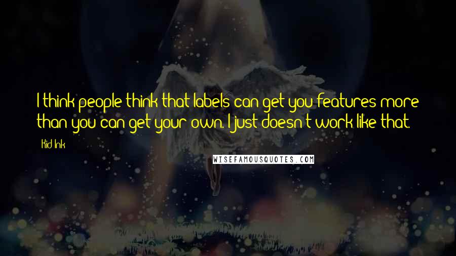 Kid Ink Quotes: I think people think that labels can get you features more than you can get your own. I just doesn't work like that.