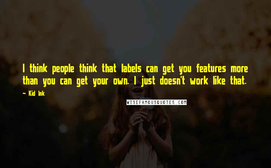 Kid Ink Quotes: I think people think that labels can get you features more than you can get your own. I just doesn't work like that.