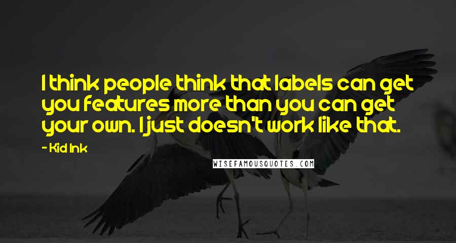 Kid Ink Quotes: I think people think that labels can get you features more than you can get your own. I just doesn't work like that.