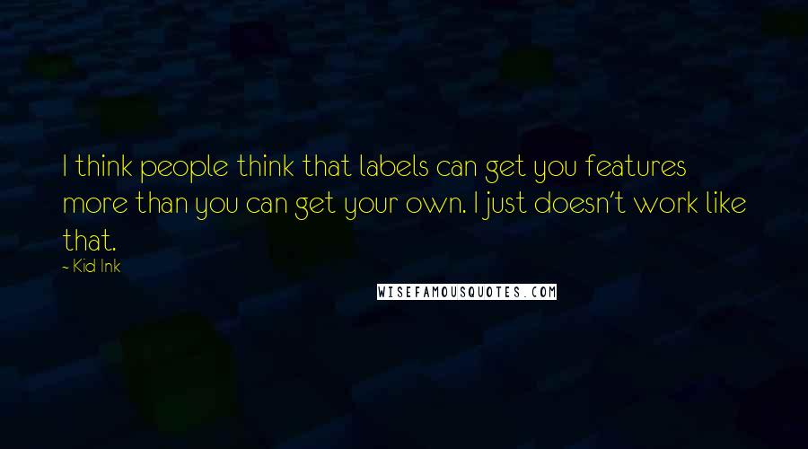 Kid Ink Quotes: I think people think that labels can get you features more than you can get your own. I just doesn't work like that.