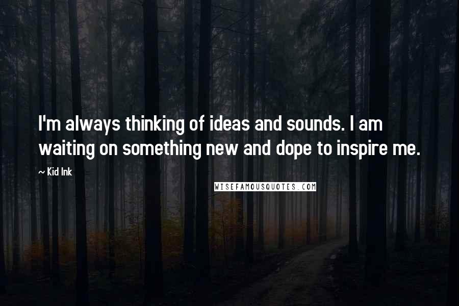 Kid Ink Quotes: I'm always thinking of ideas and sounds. I am waiting on something new and dope to inspire me.