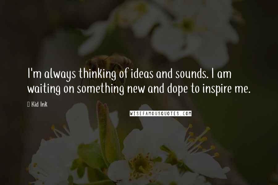 Kid Ink Quotes: I'm always thinking of ideas and sounds. I am waiting on something new and dope to inspire me.
