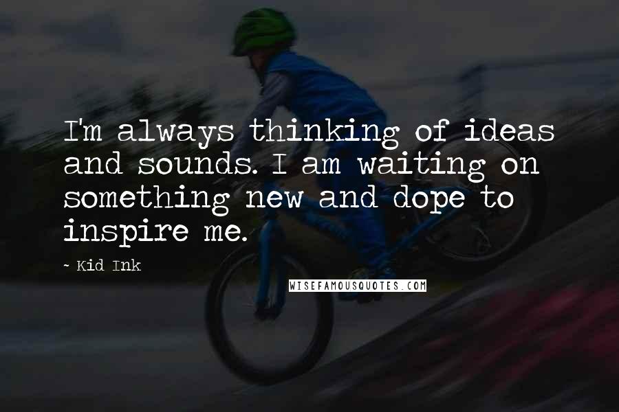 Kid Ink Quotes: I'm always thinking of ideas and sounds. I am waiting on something new and dope to inspire me.