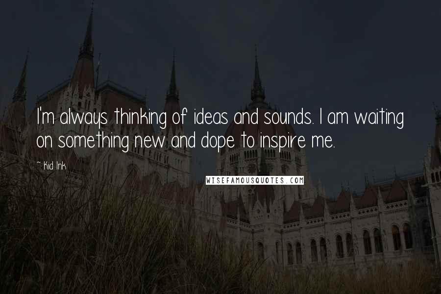 Kid Ink Quotes: I'm always thinking of ideas and sounds. I am waiting on something new and dope to inspire me.