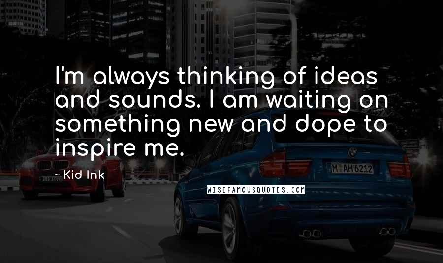 Kid Ink Quotes: I'm always thinking of ideas and sounds. I am waiting on something new and dope to inspire me.