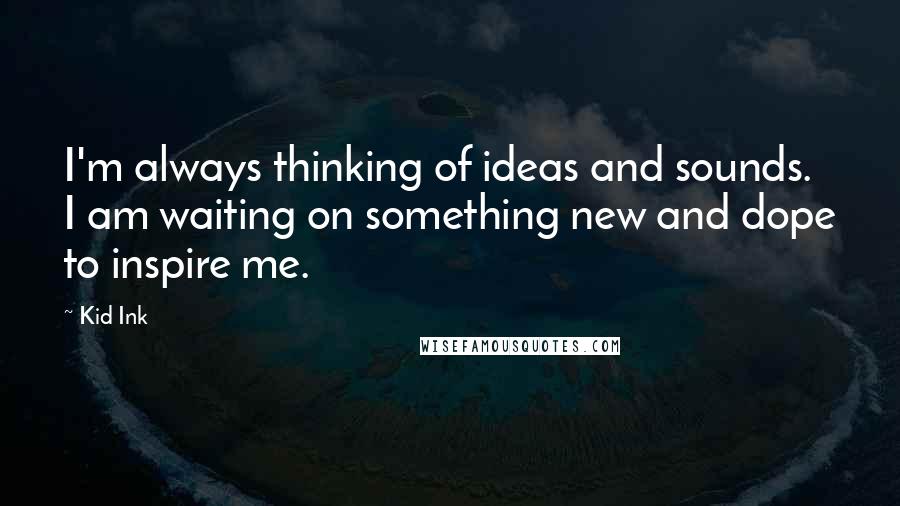 Kid Ink Quotes: I'm always thinking of ideas and sounds. I am waiting on something new and dope to inspire me.