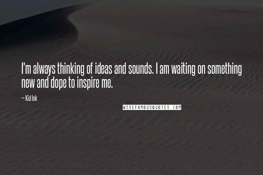 Kid Ink Quotes: I'm always thinking of ideas and sounds. I am waiting on something new and dope to inspire me.