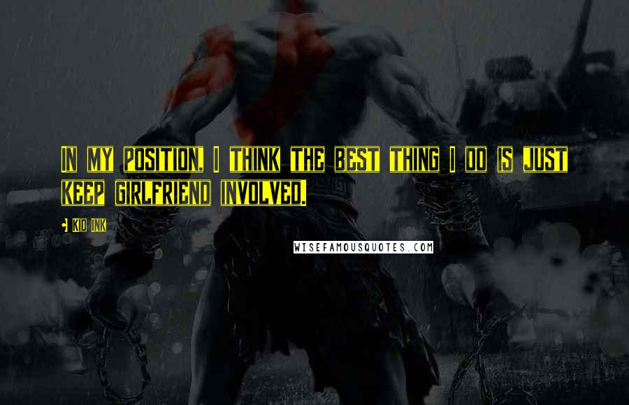 Kid Ink Quotes: In my position, I think the best thing I do is just keep girlfriend involved.