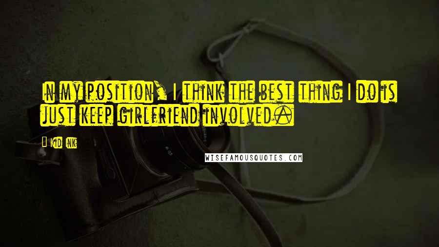 Kid Ink Quotes: In my position, I think the best thing I do is just keep girlfriend involved.