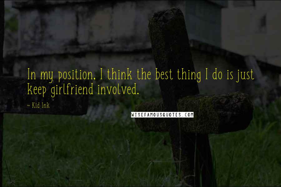 Kid Ink Quotes: In my position, I think the best thing I do is just keep girlfriend involved.