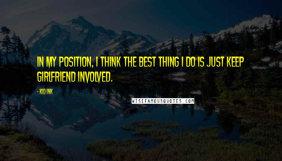 Kid Ink Quotes: In my position, I think the best thing I do is just keep girlfriend involved.