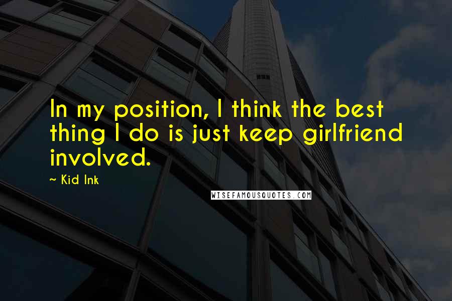 Kid Ink Quotes: In my position, I think the best thing I do is just keep girlfriend involved.