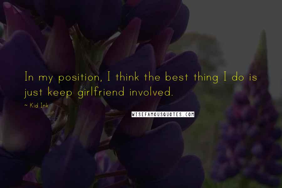 Kid Ink Quotes: In my position, I think the best thing I do is just keep girlfriend involved.