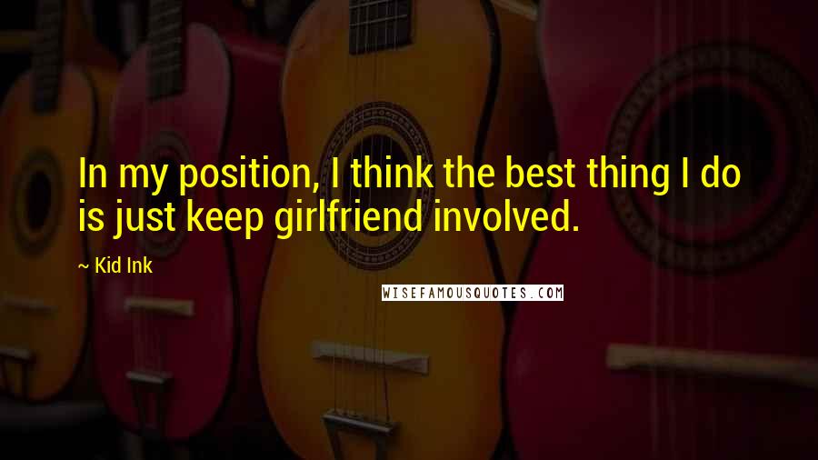 Kid Ink Quotes: In my position, I think the best thing I do is just keep girlfriend involved.