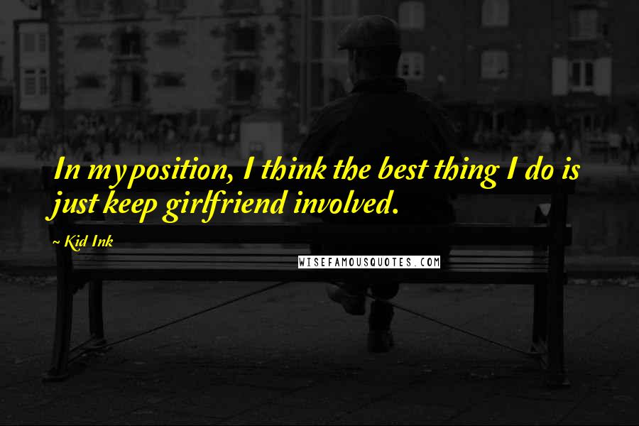 Kid Ink Quotes: In my position, I think the best thing I do is just keep girlfriend involved.