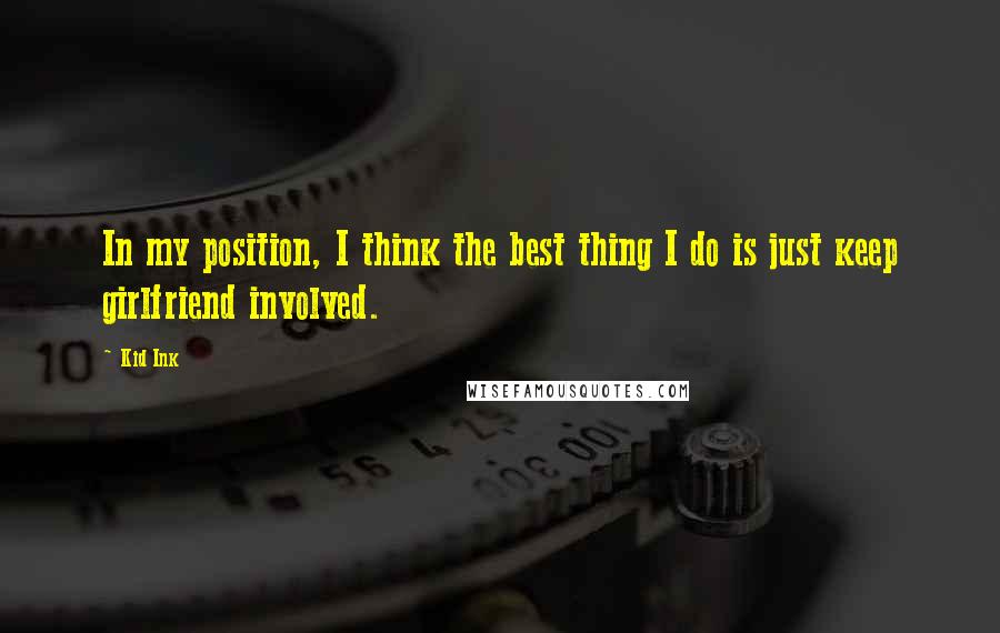 Kid Ink Quotes: In my position, I think the best thing I do is just keep girlfriend involved.