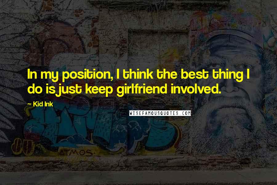 Kid Ink Quotes: In my position, I think the best thing I do is just keep girlfriend involved.