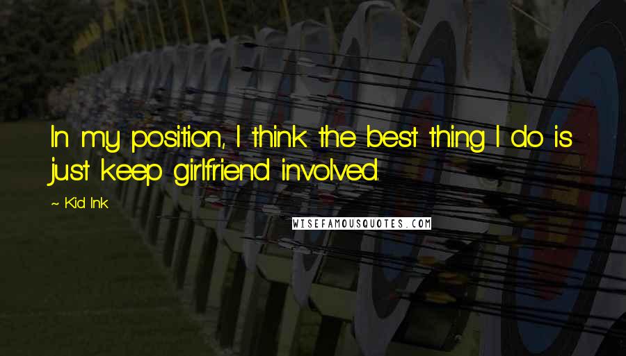 Kid Ink Quotes: In my position, I think the best thing I do is just keep girlfriend involved.