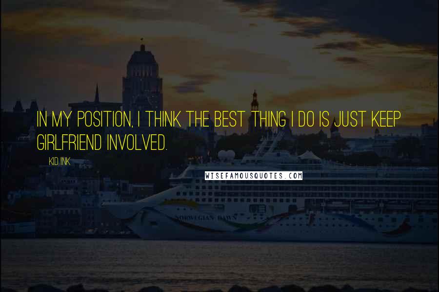 Kid Ink Quotes: In my position, I think the best thing I do is just keep girlfriend involved.