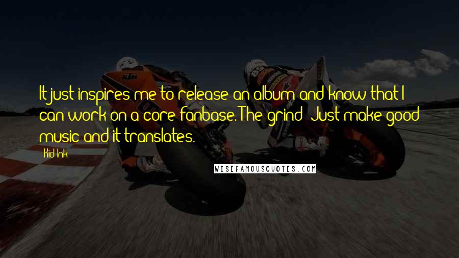 Kid Ink Quotes: It just inspires me to release an album and know that I can work on a core fanbase. The grind: Just make good music and it translates.