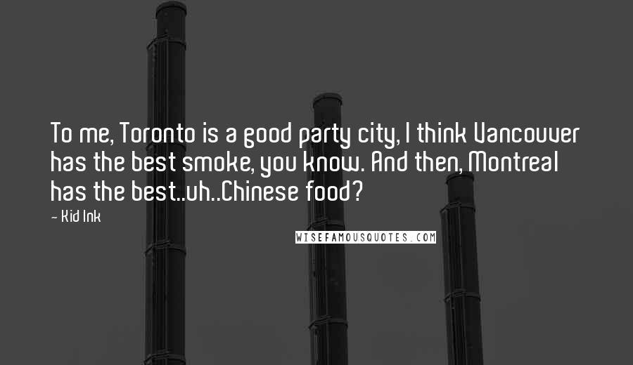 Kid Ink Quotes: To me, Toronto is a good party city, I think Vancouver has the best smoke, you know. And then, Montreal has the best..uh..Chinese food?