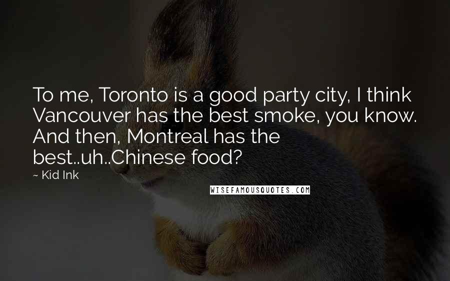 Kid Ink Quotes: To me, Toronto is a good party city, I think Vancouver has the best smoke, you know. And then, Montreal has the best..uh..Chinese food?