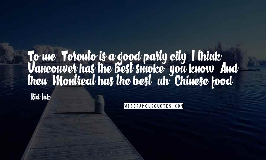 Kid Ink Quotes: To me, Toronto is a good party city, I think Vancouver has the best smoke, you know. And then, Montreal has the best..uh..Chinese food?